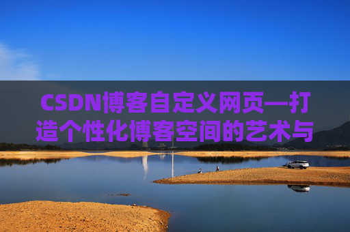 CSDN博客自定义网页—打造个性化博客空间的艺术与技巧