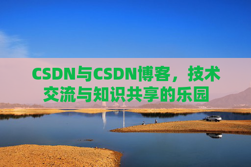 CSDN与CSDN博客，技术交流与知识共享的乐园