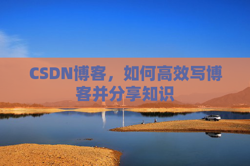 CSDN博客，如何高效写博客并分享知识
