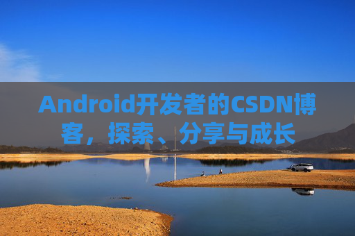 Android开发者的CSDN博客，探索、分享与成长